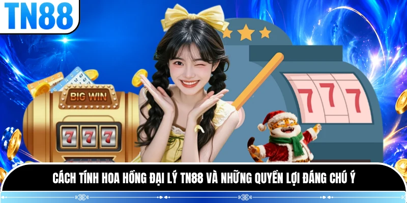 Cách tính hoa hồng đại lý TN88 và những quyền lợi đáng chú ý 