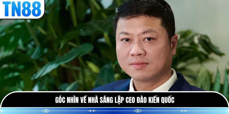 Góc nhìn về nhà sáng lập CEO Đào Kiến Quốc